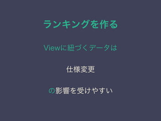 ランキングを作る
Viewに紐づくデータは
仕様変更
の影響を受けやすい
 