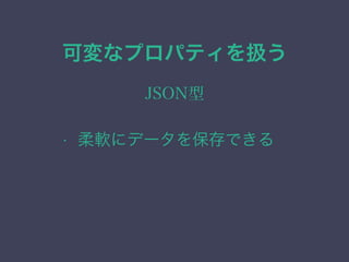 可変なプロパティを扱う
JSON型
&bull; 柔軟にデータを保存できる
 