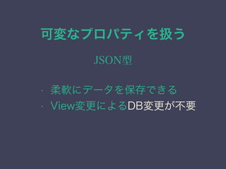 可変なプロパティを扱う
JSON型
&bull; 柔軟にデータを保存できる
&bull; View変更によるDB変更が不要
 