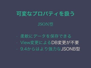 可変なプロパティを扱う
JSON型
&bull; 柔軟にデータを保存できる
&bull; View変更によるDB変更が不要
&bull; 9.4からはより強力なJSONB型
 