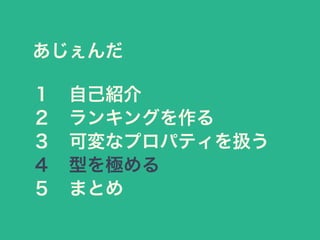 あじぇんだ
１&emsp;自己紹介
２&emsp;ランキングを作る
３&emsp;可変なプロパティを扱う
４&emsp;型を極める
５&emsp;まとめ
 
