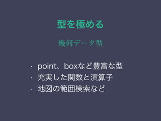 型を極める
幾何データ型
&bull; 列挙（enum）型
&bull; ネットワーク・アドレス型
&bull; 範囲型
&bull; 幾何データ型
&bull; point、boxなど豊富な型
&bull; 充実した関数と演算子
&bull; 地図の範囲検索など
 