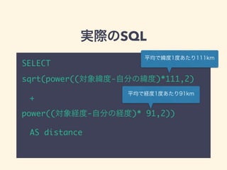 実際のSQL
SELECT
sqrt(power((対象緯度-自分の緯度)*111,2)
&emsp;+
power((対象経度-自分の経度)* 91,2))
&emsp;AS distance
平均で緯度1度あたり111km
平均で経度1度あたり91km
 