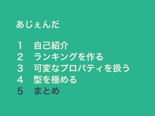 あじぇんだ
１&emsp;自己紹介
２&emsp;ランキングを作る
３&emsp;可変なプロパティを扱う
４&emsp;型を極める
５&emsp;まとめ
 