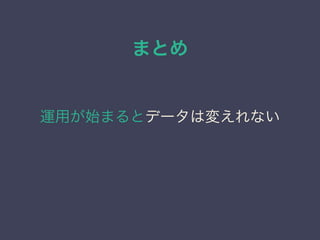 まとめ
運用が始まるとデータは変えれない
 