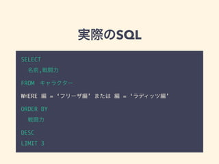 実際のSQL
SELECT
名前,戦闘力
FROM&emsp;キャラクター
WHERE 編 = &lsquo;フリーザ編&rsquo; または 編 = &lsquo;ラディッツ編&rsquo;
ORDER BY
戦闘力
DESC
LIMIT 3
 