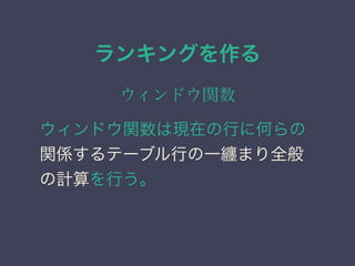 ランキングを作る
ウィンドウ関数
ウィンドウ関数は現在の行に何らの
関係するテーブル行の一纏まり全般
の計算を行う。
 