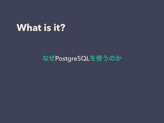 What is it?
なぜPostgreSQLを使うのか
 