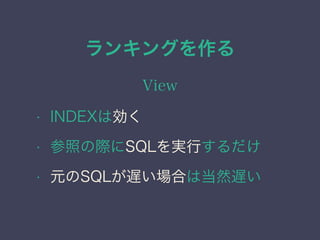 ランキングを作る
View
&bull; INDEXは効く
&bull; 参照の際にSQLを実行するだけ
&bull; 元のSQLが遅い場合は当然遅い
 