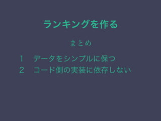 ランキングを作る
まとめ
１&emsp;データをシンプルに保つ
２&emsp;コード側の実装に依存しない
 
