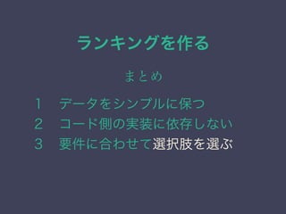 ランキングを作る
まとめ
１&emsp;データをシンプルに保つ
２&emsp;コード側の実装に依存しない
３&emsp;要件に合わせて選択肢を選ぶ
 