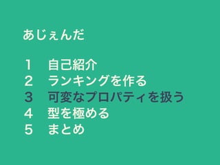 あじぇんだ
１&emsp;自己紹介
２&emsp;ランキングを作る
３&emsp;可変なプロパティを扱う
４&emsp;型を極める
５&emsp;まとめ
 