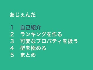 あじぇんだ
１&emsp;自己紹介
２&emsp;ランキングを作る
３&emsp;可変なプロパティを扱う
４&emsp;型を極める
５&emsp;まとめ
 