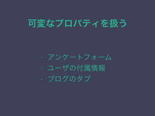 可変なプロパティを扱う
&bull; アンケートフォーム
&bull; ユーザの付属情報
&bull; ブログのタブ
 