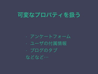 可変なプロパティを扱う
&bull; アンケートフォーム
&bull; ユーザの付属情報
&bull; ブログのタブ
などなど&hellip;
 