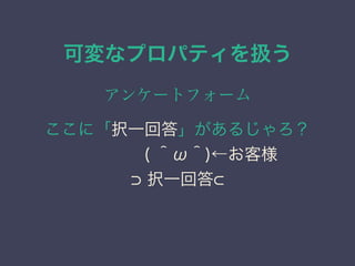 可変なプロパティを扱う
アンケートフォーム
ここに「択一回答」があるじゃろ？
&emsp;&emsp;&emsp;&emsp;( ＾&omega;＾)&larr;お客様
択一回答
 