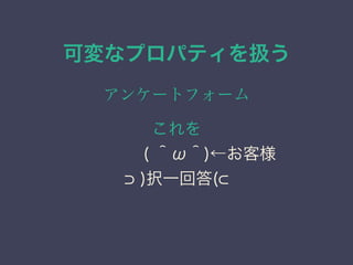可変なプロパティを扱う
アンケートフォーム
これを
&emsp;&emsp;&emsp;&emsp;( ＾&omega;＾)&larr;お客様
)択一回答(
 
