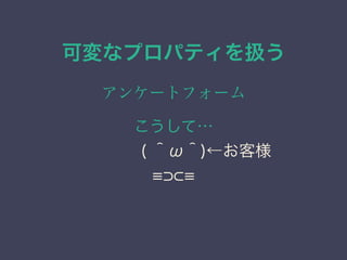 可変なプロパティを扱う
アンケートフォーム
こうして&hellip;
&emsp;&emsp;&emsp;&emsp;( ＾&omega;＾)&larr;お客様
 