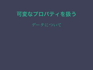 可変なプロパティを扱う
データについて
 