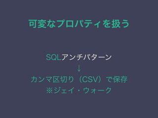可変なプロパティを扱う
SQLアンチパターン
&darr;
カンマ区切り（CSV）で保存
※ジェイ・ウォーク
 