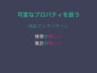 可変なプロパティを扱う
SQLアンチパターン
&bull; 検索が難しい
&bull; 集計が難しい
 
