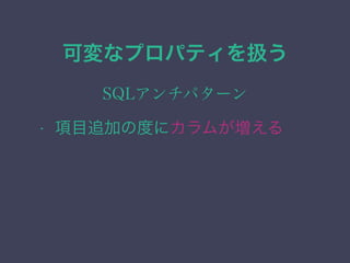 可変なプロパティを扱う
SQLアンチパターン
&bull; 項目追加の度にカラムが増える
 
