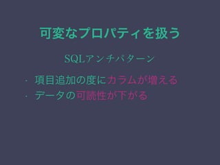 可変なプロパティを扱う
SQLアンチパターン
&bull; 項目追加の度にカラムが増える
&bull; データの可読性が下がる
 