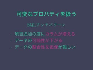 可変なプロパティを扱う
SQLアンチパターン
&bull; 項目追加の度にカラムが増える
&bull; データの可読性が下がる
&bull; データの整合性を担保が難しい
 