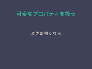 可変なプロパティを扱う
変更に強くなる
 