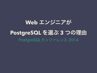 Web エンジニアが
PostgreSQL を選ぶ 3 つの理由
PostgreSQLカンファレンス 2014
 