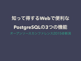 知って得するWebで便利な
PostgreSQLの3つの機能
オープンソースカンファレンス2015＠新潟
 