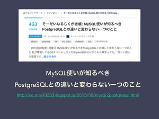 MySQL使いが知るべき
PostgreSQLとの違いと変わらない一つのこと
http://soudai1025.blogspot.jp/2015/08/mysql2postgresql.html
 