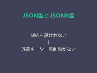 JSON型とJSONB型
制約を設けれない
↓
外部キーや一意制約がない
 