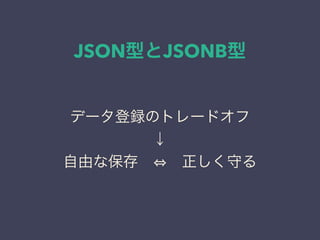 JSON型とJSONB型
データ登録のトレードオフ
↓
自由な保存   正しく守る
 