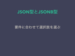 JSON型とJSONB型
要件に合わせて選択肢を選ぶ
 