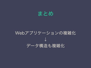 まとめ
Webアプリケーションの複雑化
↓
データ構造も複雑化
 