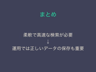 まとめ
柔軟で高速な検索が必要
↓
運用では正しいデータの保存も重要
 