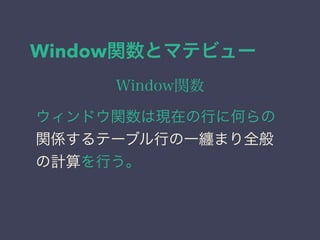 Window関数とマテビュー
Window関数
ウィンドウ関数は現在の行に何らの
関係するテーブル行の一纏まり全般
の計算を行う。
 