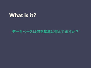What is it?
データベースは何を基準に選んでますか？
 