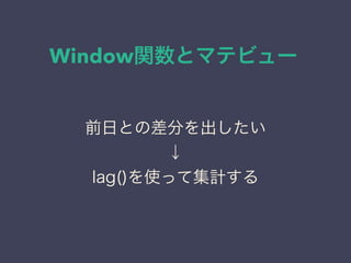 Window関数とマテビュー
前日との差分を出したい
↓
lag()を使って集計する
 