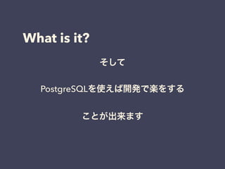 What is it?
そして
PostgreSQLを使えば開発で楽をする
ことが出来ます
 