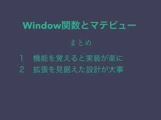 Window関数とマテビュー
まとめ
１ 機能を覚えると実装が楽に
２ 拡張を見据えた設計が大事
 