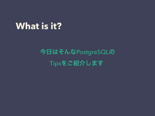 What is it?
今日はそんなPostgreSQLの
Tipsをご紹介します
 