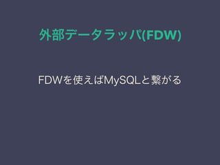 外部データラッパ(FDW)
FDWを使えばMySQLと繋がる
 