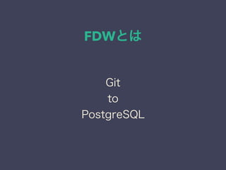 FDWとは
Git
to
PostgreSQL
 