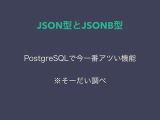 JSON型とJSONB型
PostgreSQLで今一番アツい機能
※そーだい調べ
 