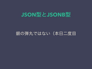 JSON型とJSONB型
銀の弾丸ではない（本日二度目
 