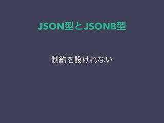 JSON型とJSONB型
制約を設けれない
 