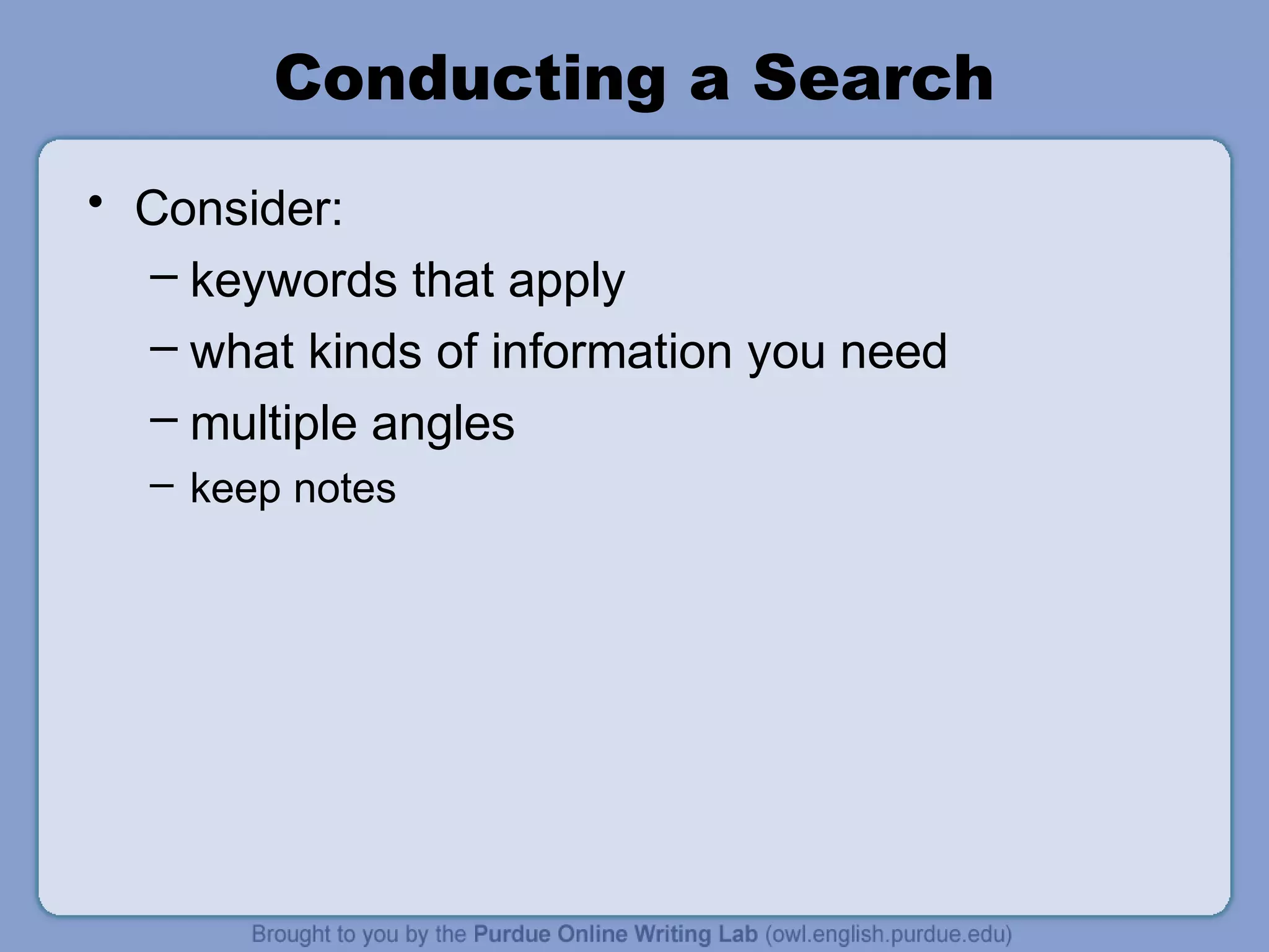 Conducting a Search
• Consider:
– keywords that apply
– what kinds of information you need
– multiple angles
– keep notes
 