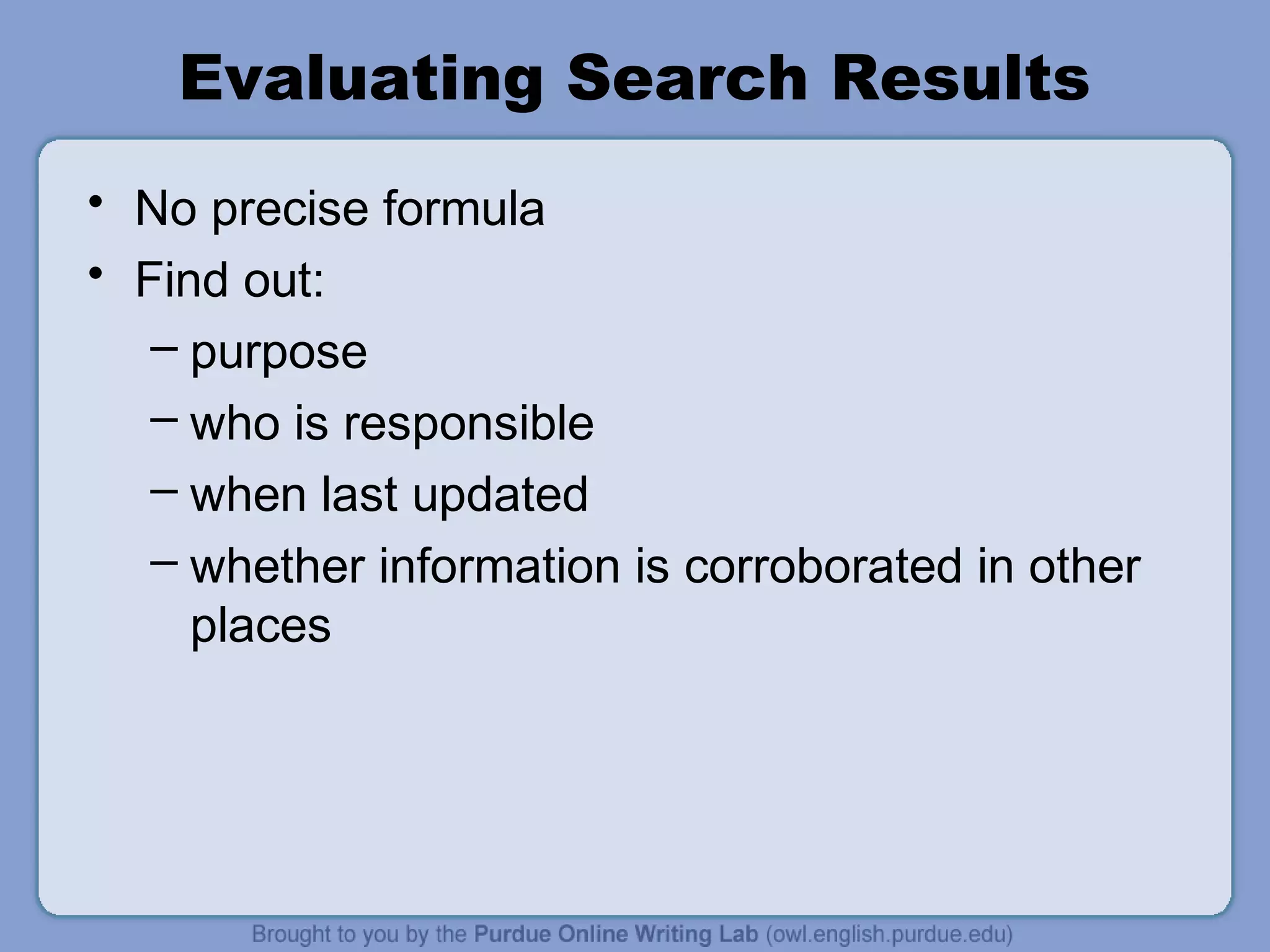 Evaluating Search Results
• No precise formula
• Find out:
– purpose
– who is responsible
– when last updated
– whether information is corroborated in other
places
 